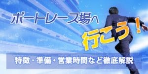 ボートレース場へ行く！特徴、準備、開催時間を徹底解説