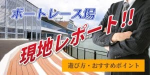 ボートレース場現地レポート！遊び方・おすすめポイント