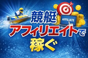 競艇アフィリエイトで稼ぐには？秘訣や険しい裏事情