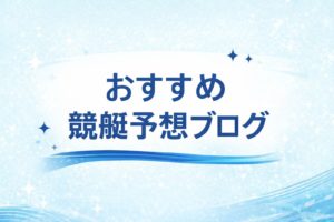 競艇予想ブログオススメ4選！